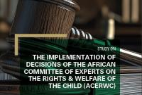 STUDY ON THE IMPLEMENTATION OF DECISIONS OF THE AFRICAN COMMITTEE OF EXPERTS ON THE RIGHTS & WELFARE OF THE CHILD (ACERWC)